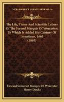 The Life, Times and Scientific Labors of the Second Marquis of Worcester; To Which Is Added His Century of Inventions, 1663 (1865)