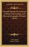 Scientific Results Of A Journey In Brazil And Geology And Physical Geography Of Brazil (1870)