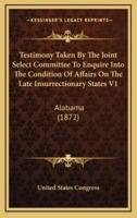 Testimony Taken By The Joint Select Committee To Enquire Into The Condition Of Affairs On The Late Insurrectionary States V1