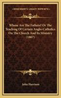Whose Are the Fathers? Or the Teaching of Certain Anglo-Catholics on the Church and Its Ministry (1867)