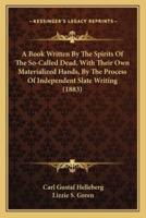 A Book Written By The Spirits Of The So-Called Dead, With Their Own Materialized Hands, By The Process Of Independent Slate Writing (1883)