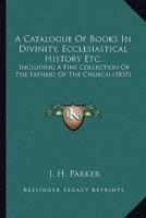 A Catalogue Of Books In Divinity, Ecclesiastical History Etc.