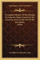 A Complete History Of The Marquis De Lafayette, Major-General In The American Army In The War Of The Revolution (1858)