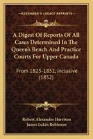 A Digest Of Reports Of All Cases Determined In The Queen's Bench And Practice Courts For Upper Canada