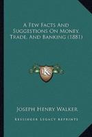 A Few Facts And Suggestions On Money, Trade, And Banking (1881)