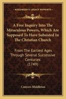 A Free Inquiry Into The Miraculous Powers, Which Are Supposed To Have Subsisted In The Christian Church
