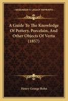 A Guide To The Knowledge Of Pottery, Porcelain, And Other Objects Of Vertu (1857)