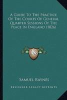 A Guide To The Practice Of The Courts Of General Quarter Sessions Of The Peace In England (1826)