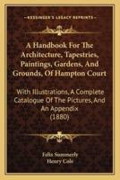 A Handbook For The Architecture, Tapestries, Paintings, Gardens, And Grounds, Of Hampton Court
