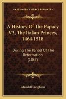 A History Of The Papacy V3, The Italian Princes, 1464-1518