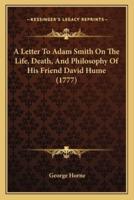 A Letter To Adam Smith On The Life, Death, And Philosophy Of His Friend David Hume (1777)