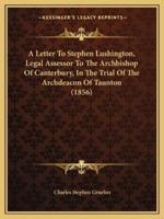 A Letter To Stephen Lushington, Legal Assessor To The Archbishop Of Canterbury, In The Trial Of The Archdeacon Of Taunton (1856)