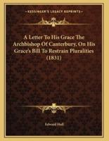 A Letter To His Grace The Archbishop Of Canterbury, On His Grace's Bill To Restrain Pluralities (1831)