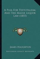 A Plea For Teetotalism, And The Maine Liquor Law (1855)