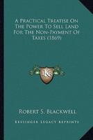A Practical Treatise On The Power To Sell Land For The Non-Payment Of Taxes (1869)
