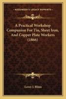 A Practical Workshop Companion For Tin, Sheet Iron, And Copper Plate Workers (1866)