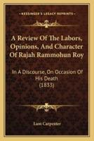A Review Of The Labors, Opinions, And Character Of Rajah Rammohun Roy