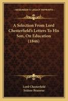 A Selection From Lord Chesterfield's Letters To His Son, On Education (1846)