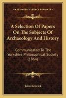 A Selection Of Papers On The Subjects Of Archaeology And History