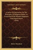 A Series Of Discourses On The Principles Of Religious Belief, As Connected With Human Happiness And Improvement (1810)