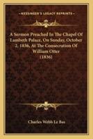 A Sermon Preached in the Chapel of Lambeth Palace, on Sunday, October 2, 1836, at the Consecration of William Otter (1836)