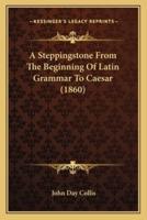 A Steppingstone From The Beginning Of Latin Grammar To Caesar (1860)