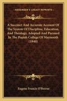 A Succinct And Accurate Account Of The System Of Discipline, Education, And Theology, Adopted And Pursued In The Popish College Of Maynooth (1840)
