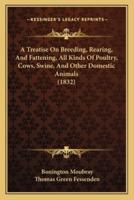 A Treatise On Breeding, Rearing, And Fattening, All Kinds Of Poultry, Cows, Swine, And Other Domestic Animals (1832)