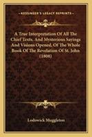 A True Interpretation Of All The Chief Texts, And Mysterious Sayings And Visions Opened, Of The Whole Book Of The Revelation Of St. John (1808)