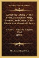 Alphabetic Catalog Of The Books, Manuscripts, Maps, Pictures, And Curios Of The Illinois State Historical Library