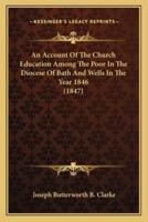 An Account Of The Church Education Among The Poor In The Diocese Of Bath And Wells In The Year 1846 (1847)