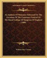 An Address Of Welcome Delivered On The Occasion Of The Centenary Festival Of The Royal College Of Surgeons Of England (1900)
