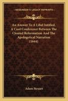 An Answer To A Libel Intitled, A Cool Conference Between The Cleared Reformation And The Apologetical Narration (1644)