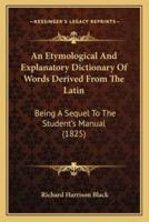 An Etymological And Explanatory Dictionary Of Words Derived From The Latin