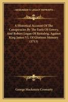 A Historical Account Of The Conspiracies By The Earls Of Gowry, And Robert Logan Of Restalrig, Against King James VI, Of Glorious Memory (1713)