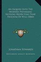 An Inquiry Into The Modern Prevailing Notions Respecting That Freedom Of Will (1840)