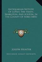 Antiquarian Notices Of Lupset, The Heath, Sharlston, And Ackton, In The County Of York (1851)