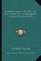Autobiography Of The Life And Times Of The Reverend George Pegler (1875)