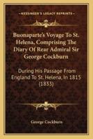 Buonaparte's Voyage To St. Helena, Comprising The Diary Of Rear Admiral Sir George Cockburn
