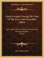 Cases In Equity During The Time Of The Late Lord Chancellor Talbot