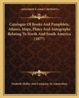 Catalogue Of Books And Pamphlets, Atlases, Maps, Plates And Autographs Relating To North And South America (1877)