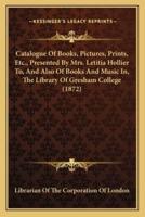 Catalogue Of Books, Pictures, Prints, Etc., Presented By Mrs. Letitia Hollier To, And Also Of Books And Music In, The Library Of Gresham College (1872)