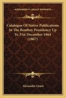 Catalogue Of Native Publications In The Bombay Presidency Up To 31st December 1864 (1867)