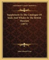 Supplement To The Catalogue Of Seals And Whales In The British Museum (1871)