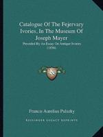 Catalogue Of The Fejervary Ivories, In The Museum Of Joseph Mayer