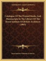 Catalogue Of The Printed Books And Manuscripts In The Library Of The Royal Institute Of British Architects (1865)