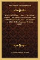 Civil And Military History Of Andrew Jackson, Late Major-General In The Army Of The United States, And Commander-In-Chief Of The Southern Division (1825)