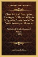 Classified And Descriptive Catalogue Of The Art Objects Of Spanish Production In The South Kensington Museum