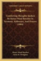 Comforting Thoughts Spoken By Henry Ward Beecher In Sermons, Addresses, And Prayers (1884)