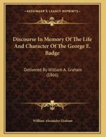 Discourse In Memory Of The Life And Character Of The George E. Badge